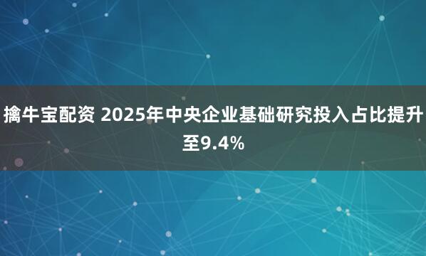 擒牛宝配资 2025年中央企业基础研究投入占比提升至9.4%