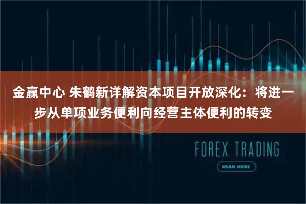 金赢中心 朱鹤新详解资本项目开放深化：将进一步从单项业务便利向经营主体便利的转变