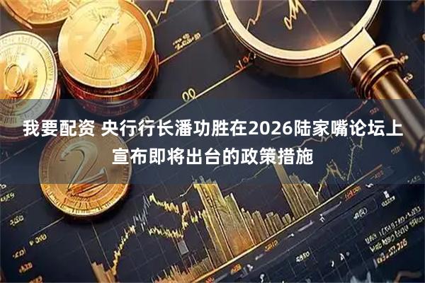 我要配资 央行行长潘功胜在2026陆家嘴论坛上宣布即将出台的政策措施