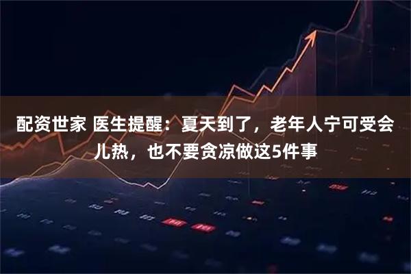 配资世家 医生提醒：夏天到了，老年人宁可受会儿热，也不要贪凉做这5件事