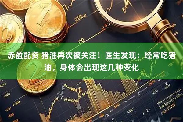 赤盈配资 猪油再次被关注！医生发现：经常吃猪油，身体会出现这几种变化