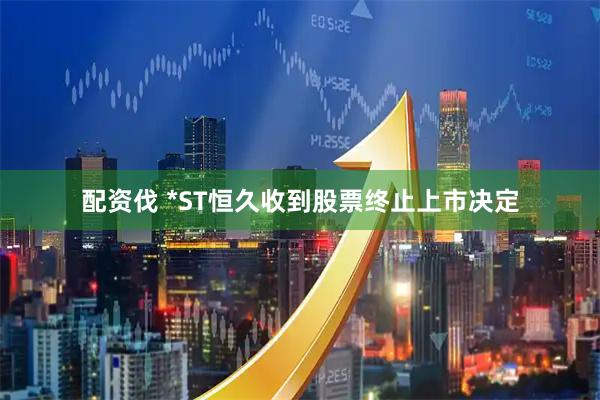 配资伐 *ST恒久收到股票终止上市决定
