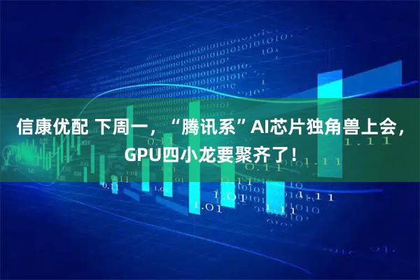 信康优配 下周一，“腾讯系”AI芯片独角兽上会，GPU四小龙要聚齐了！