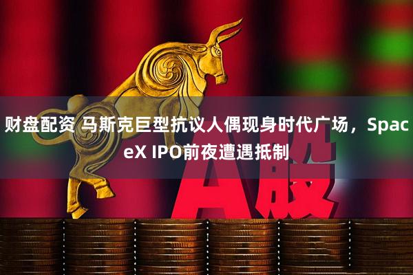 财盘配资 马斯克巨型抗议人偶现身时代广场，SpaceX IPO前夜遭遇抵制