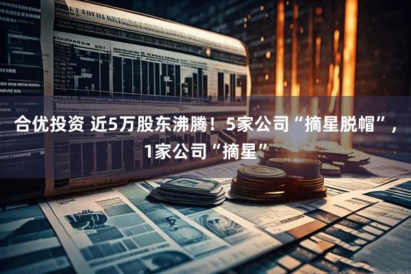 合优投资 近5万股东沸腾！5家公司“摘星脱帽”，1家公司“摘星”
