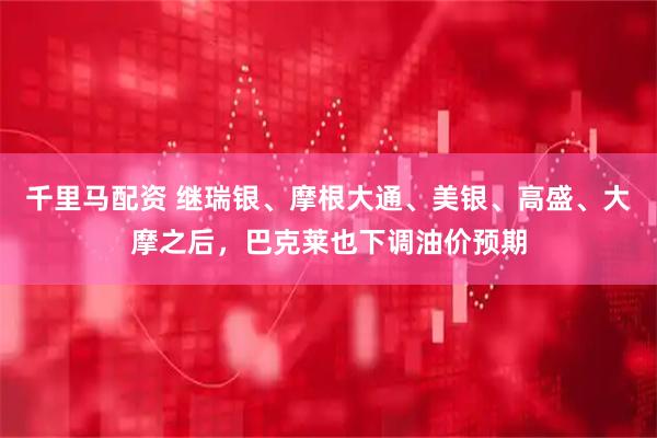 千里马配资 继瑞银、摩根大通、美银、高盛、大摩之后，巴克莱也下调油价预期