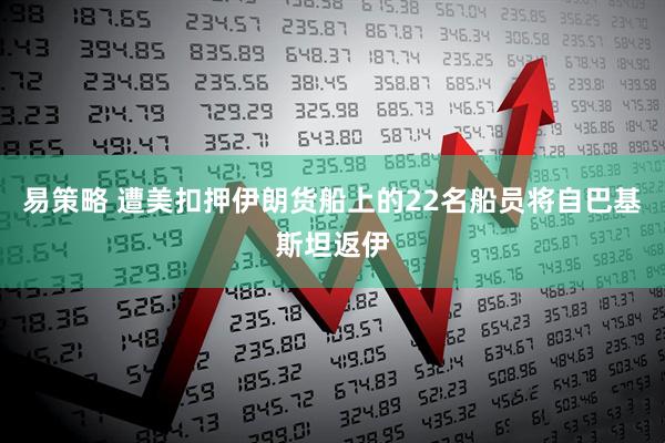 易策略 遭美扣押伊朗货船上的22名船员将自巴基斯坦返伊