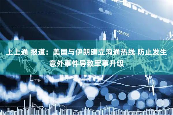 上上通 报道：美国与伊朗建立沟通热线 防止发生意外事件导致军事升级
