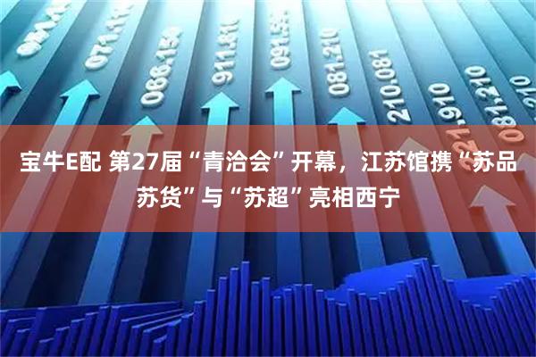 宝牛E配 第27届“青洽会”开幕，江苏馆携“苏品苏货”与“苏超”亮相西宁