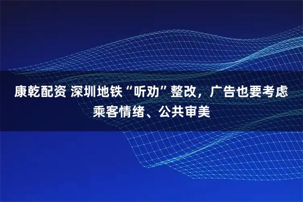 康乾配资 深圳地铁“听劝”整改,广告也要考虑乘客情绪、公共审美