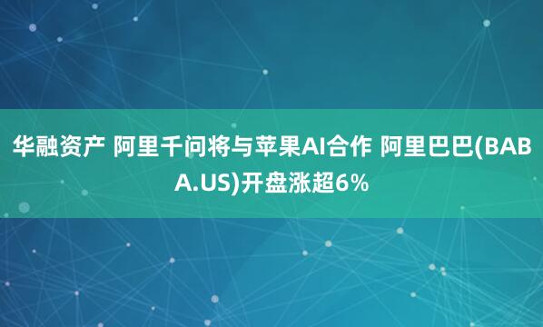 华融资产 阿里千问将与苹果AI合作 阿里巴巴(BABA.US)开盘涨超6%