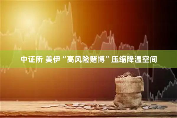 中证所 美伊“高风险赌博”压缩降温空间