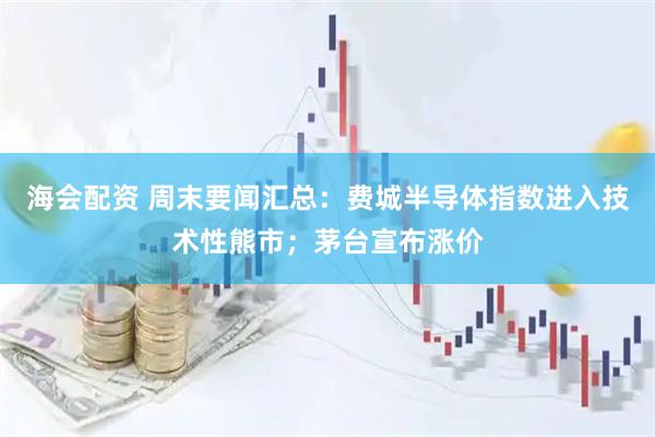 海会配资 周末要闻汇总:费城半导体指数进入技术性熊市;茅台宣布涨价