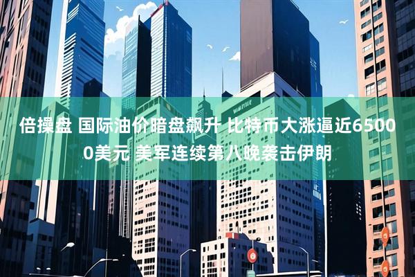 倍操盘 国际油价暗盘飙升 比特币大涨逼近65000美元 美军连续第八晚袭击伊朗