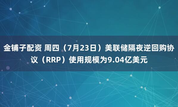 金铺子配资 周四（7月23日）美联储隔夜逆回购协议（RRP）使用规模为9.04亿美元