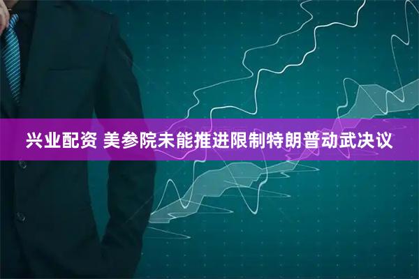 兴业配资 美参院未能推进限制特朗普动武决议