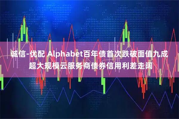 诚信-优配 Alphabet百年债首次跌破面值九成 超大规模云服务商债券信用利差走阔