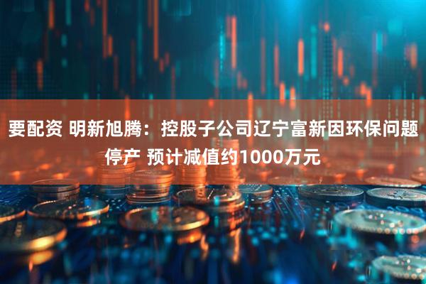 要配资 明新旭腾：控股子公司辽宁富新因环保问题停产 预计减值约1000万元