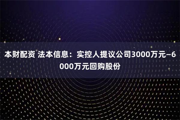 本财配资 法本信息：实控人提议公司3000万元—6000万元回购股份