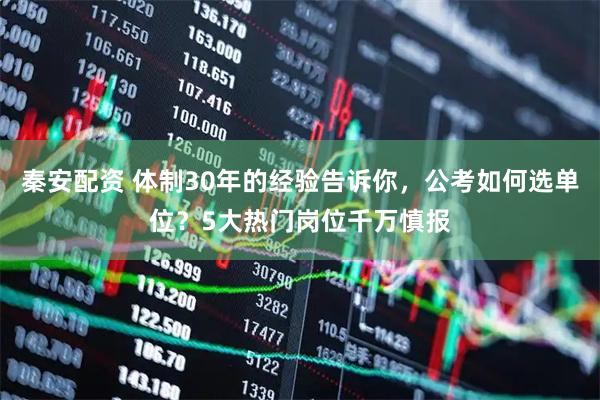 秦安配资 体制30年的经验告诉你，公考如何选单位？5大热门岗位千万慎报