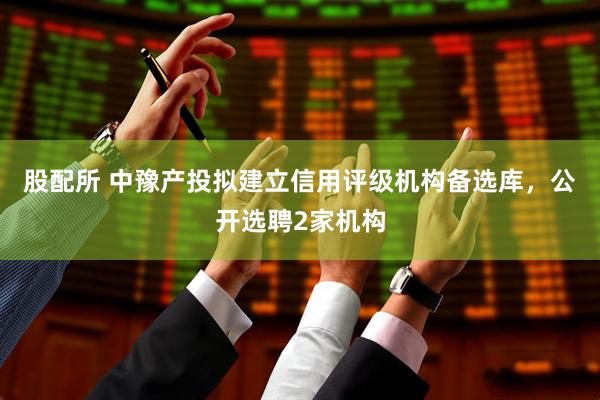 股配所 中豫产投拟建立信用评级机构备选库，公开选聘2家机构