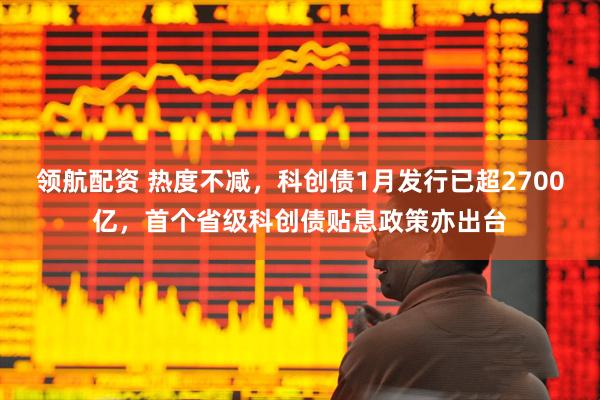 领航配资 热度不减，科创债1月发行已超2700亿，首个省级科创债贴息政策亦出台