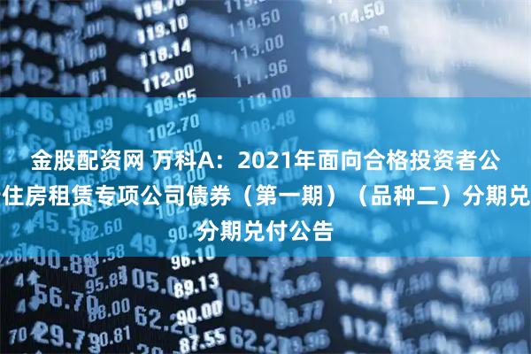 金股配资网 万科A：2021年面向合格投资者公开发行住房租赁专项公司债券（第一期）（品种二）分期兑付公告