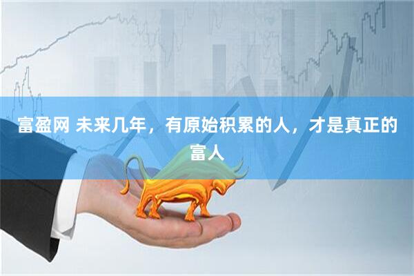 富盈网 未来几年，有原始积累的人，才是真正的富人