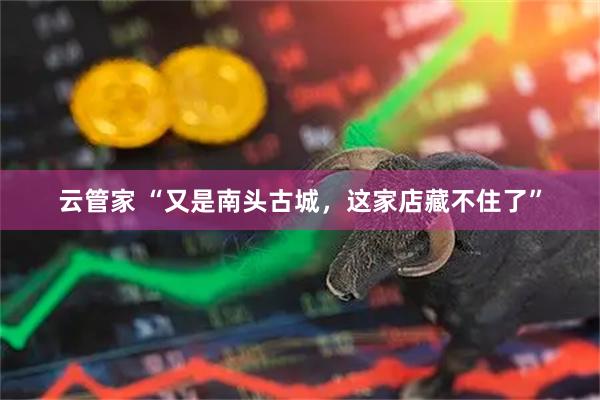 云管家 “又是南头古城，这家店藏不住了”