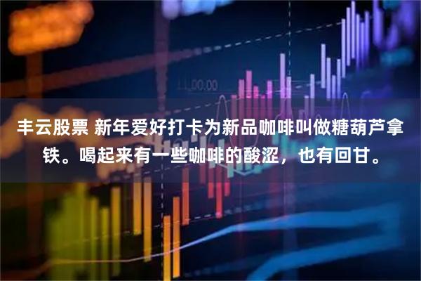 丰云股票 新年爱好打卡为新品咖啡叫做糖葫芦拿铁。喝起来有一些咖啡的酸涩，也有回甘。