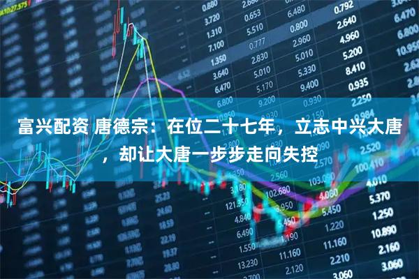 富兴配资 唐德宗：在位二十七年，立志中兴大唐，却让大唐一步步走向失控