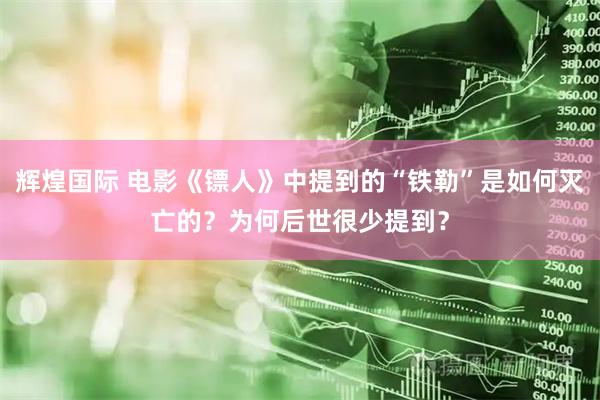 辉煌国际 电影《镖人》中提到的“铁勒”是如何灭亡的？为何后世很少提到？