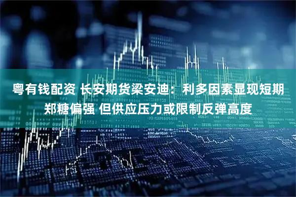 粤有钱配资 长安期货梁安迪：利多因素显现短期郑糖偏强 但供应压力或限制反弹高度