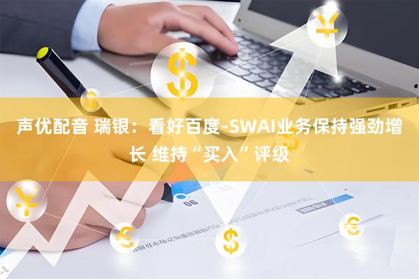 声优配音 瑞银：看好百度-SWAI业务保持强劲增长 维持“买入”评级