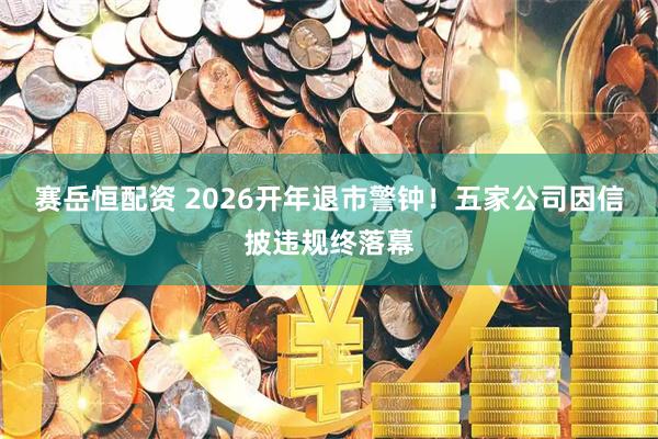 赛岳恒配资 2026开年退市警钟！五家公司因信披违规终落幕