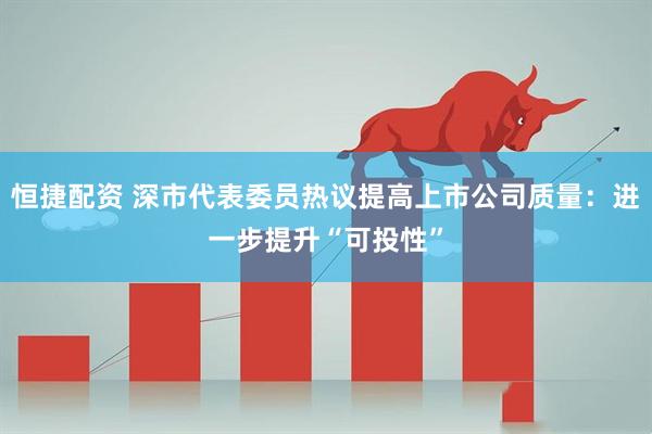 恒捷配资 深市代表委员热议提高上市公司质量：进一步提升“可投性”