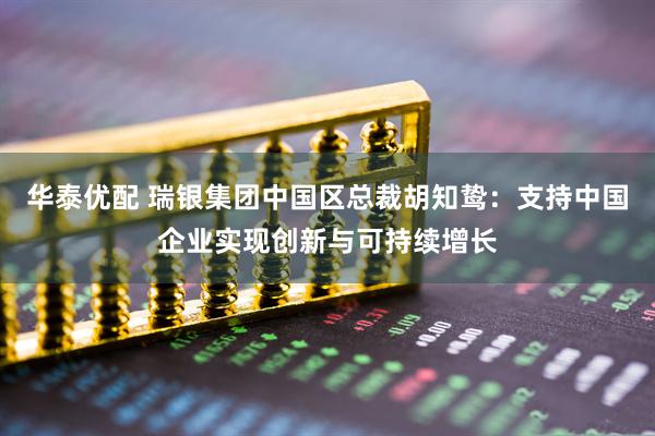 华泰优配 瑞银集团中国区总裁胡知鸷：支持中国企业实现创新与可持续增长