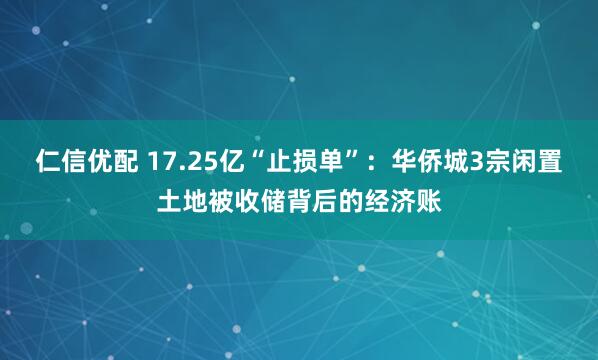 仁信优配 17.25亿“止损单”：华侨城3宗闲置土地被收储背后的经济账