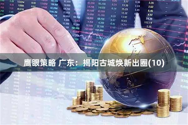 鹰眼策略 广东：揭阳古城焕新出圈(10)