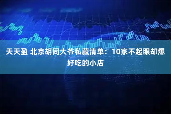 天天盈 北京胡同大爷私藏清单：10家不起眼却爆好吃的小店