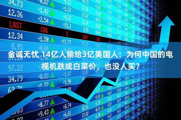 金诚无忧 14亿人输给3亿美国人：为何中国的电视机跌成白菜价，也没人买？
