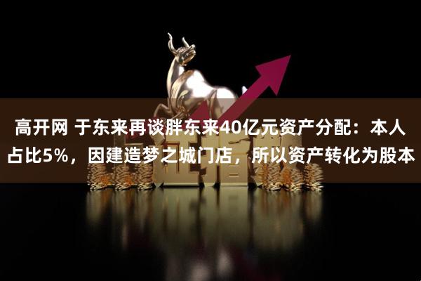 高开网 于东来再谈胖东来40亿元资产分配：本人占比5%，因建造梦之城门店，所以资产转化为股本