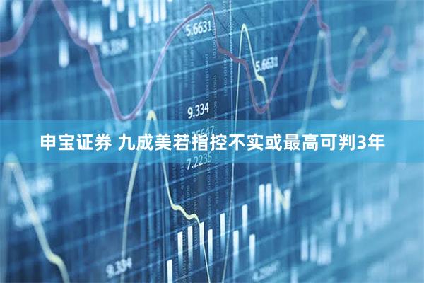 申宝证券 九成美若指控不实或最高可判3年