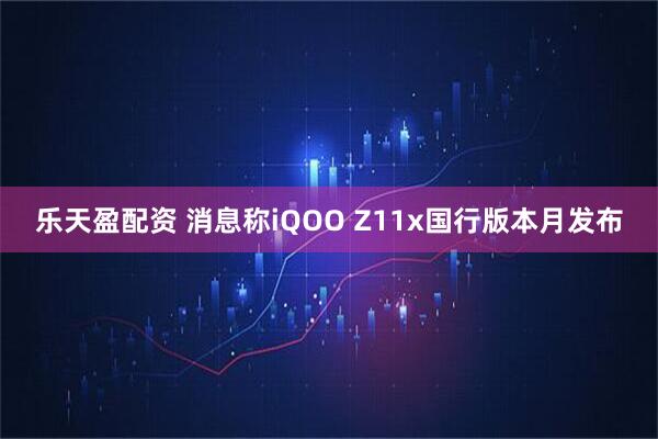乐天盈配资 消息称iQOO Z11x国行版本月发布