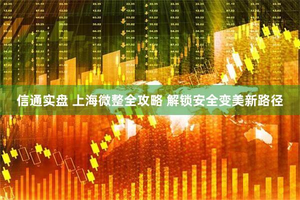 信通实盘 上海微整全攻略 解锁安全变美新路径