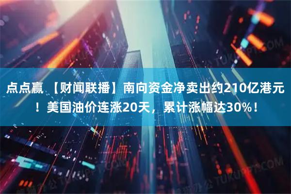 点点赢 【财闻联播】南向资金净卖出约210亿港元！美国油价连涨20天，累计涨幅达30%！