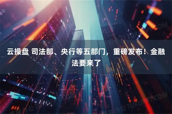 云操盘 司法部、央行等五部门,重磅发布!金融法要来了