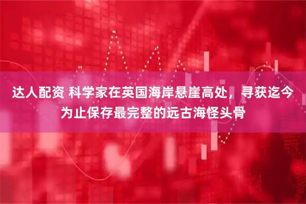 达人配资 科学家在英国海岸悬崖高处，寻获迄今为止保存最完整的远古海怪头骨