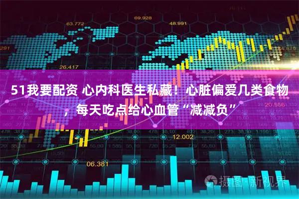 51我要配资 心内科医生私藏！心脏偏爱几类食物，每天吃点给心血管“减减负”